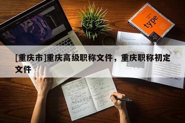 [重慶市]重慶高級職稱文件，重慶職稱初定文件