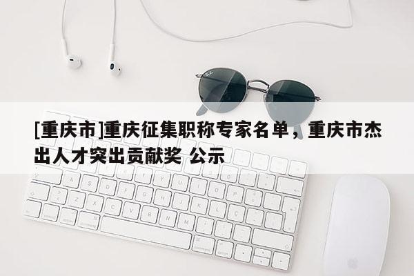 [重慶市]重慶征集職稱專家名單，重慶市杰出人才突出貢獻獎 公示