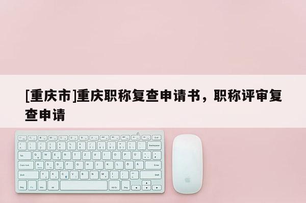 [重慶市]重慶職稱復(fù)查申請書，職稱評審復(fù)查申請