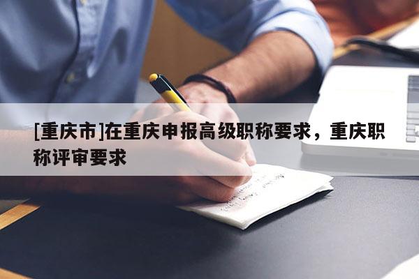 [重慶市]在重慶申報高級職稱要求，重慶職稱評審要求