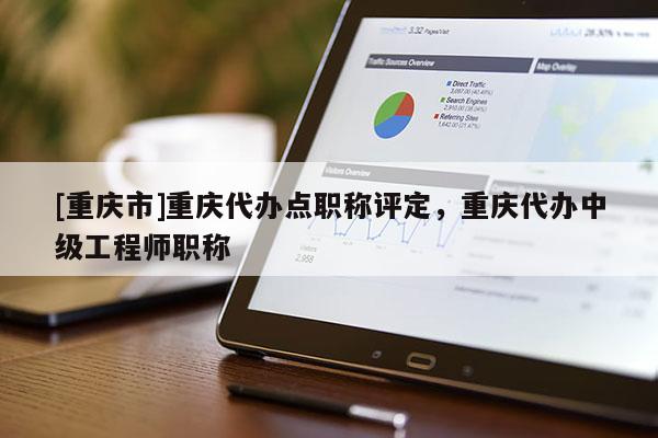 [重慶市]重慶代辦點職稱評定，重慶代辦中級工程師職稱