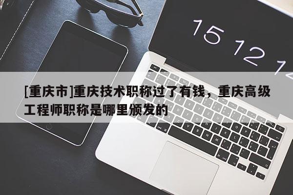 [重慶市]重慶技術(shù)職稱過了有錢，重慶高級工程師職稱是哪里頒發(fā)的