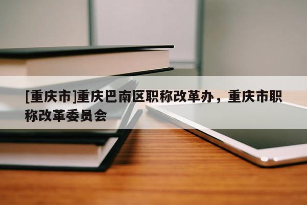 [重慶市]重慶巴南區(qū)職稱改革辦，重慶市職稱改革委員會