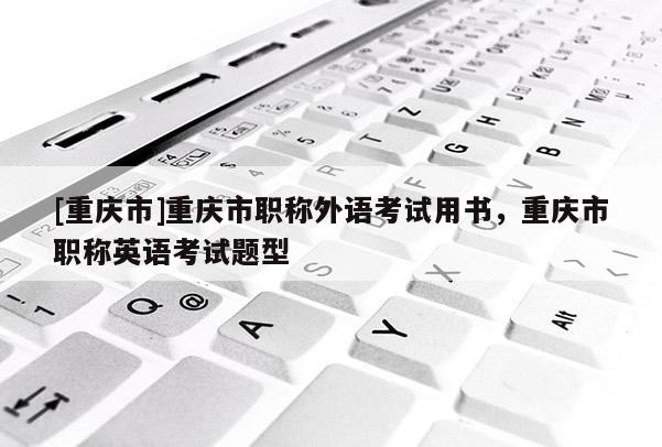 [重慶市]重慶市職稱外語(yǔ)考試用書，重慶市職稱英語(yǔ)考試題型