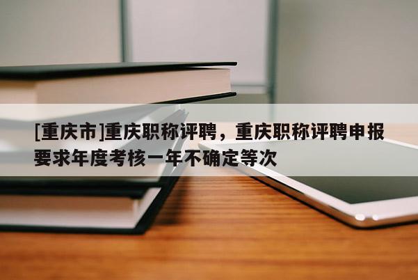 [重慶市]重慶職稱評聘，重慶職稱評聘申報要求年度考核一年不確定等次