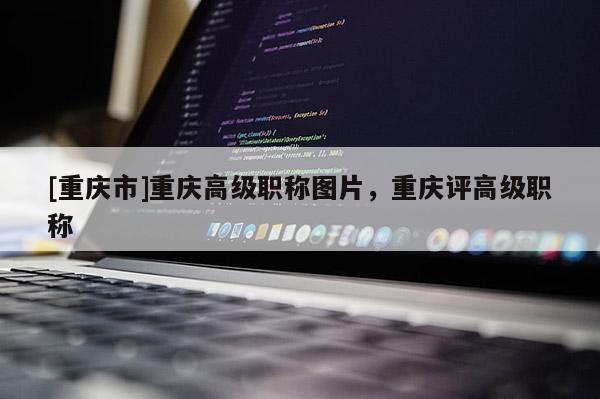 [重慶市]重慶高級職稱圖片，重慶評高級職稱