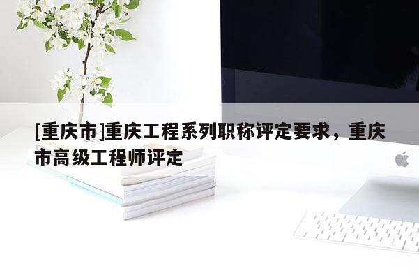 [重慶市]重慶工程系列職稱評(píng)定要求，重慶市高級(jí)工程師評(píng)定