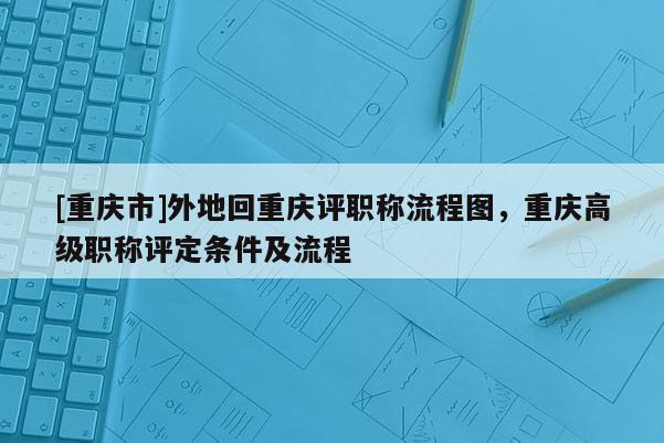 [重慶市]外地回重慶評職稱流程圖，重慶高級職稱評定條件及流程