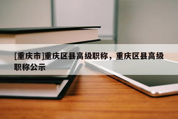 [重慶市]重慶區(qū)縣高級職稱，重慶區(qū)縣高級職稱公示