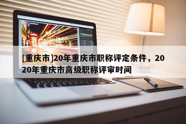 [重慶市]20年重慶市職稱評(píng)定條件，2020年重慶市高級(jí)職稱評(píng)審時(shí)間