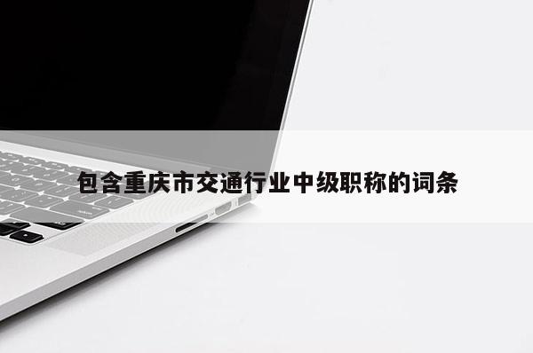 包含重慶市交通行業(yè)中級職稱的詞條