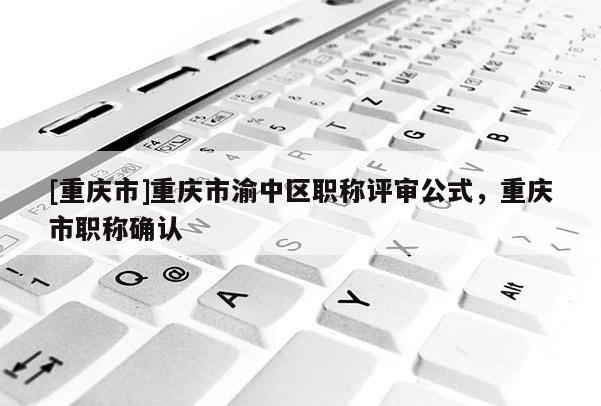 [重慶市]重慶市渝中區(qū)職稱評(píng)審公式，重慶市職稱確認(rèn)