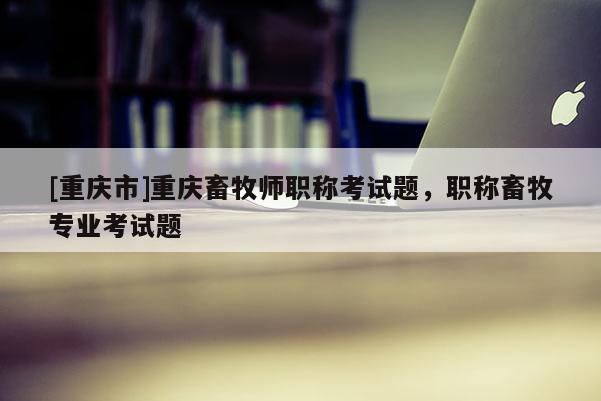 [重慶市]重慶畜牧師職稱考試題，職稱畜牧專業(yè)考試題