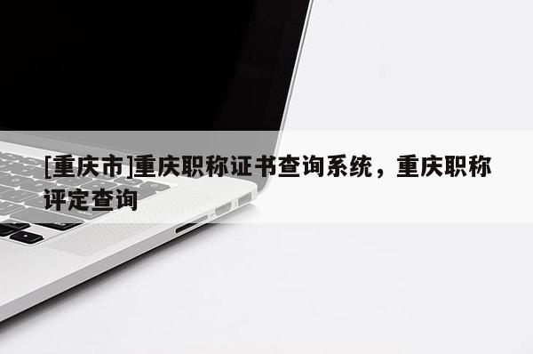 [重慶市]重慶職稱證書查詢系統(tǒng)，重慶職稱評定查詢