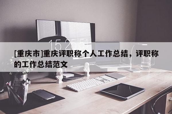 [重慶市]重慶評職稱個人工作總結，評職稱的工作總結范文