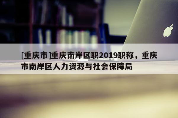 [重慶市]重慶南岸區(qū)職2019職稱，重慶市南岸區(qū)人力資源與社會保障局