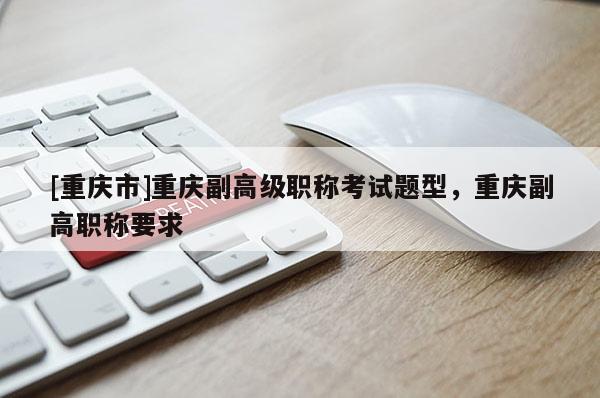 [重慶市]重慶副高級職稱考試題型，重慶副高職稱要求