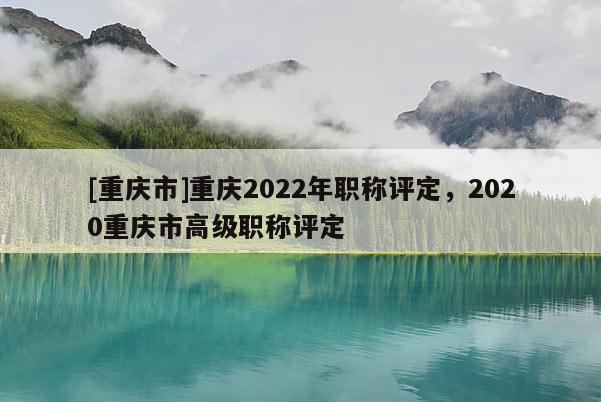 [重慶市]重慶2022年職稱評定，2020重慶市高級職稱評定