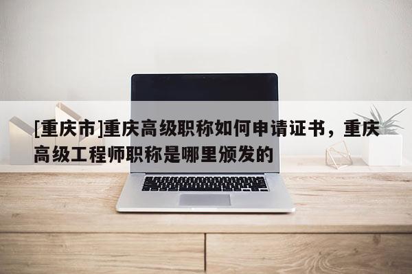 [重慶市]重慶高級(jí)職稱如何申請(qǐng)證書，重慶高級(jí)工程師職稱是哪里頒發(fā)的