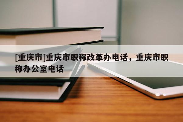 [重慶市]重慶市職稱改革辦電話，重慶市職稱辦公室電話