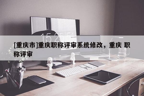 [重慶市]重慶職稱評審系統(tǒng)修改，重慶 職稱評審