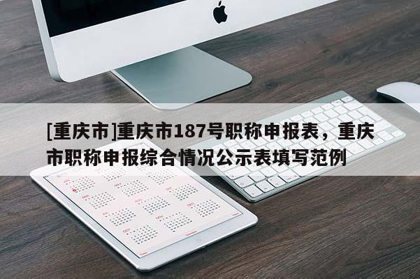 [重慶市]重慶市187號職稱申報表，重慶市職稱申報綜合情況公示表填寫范例