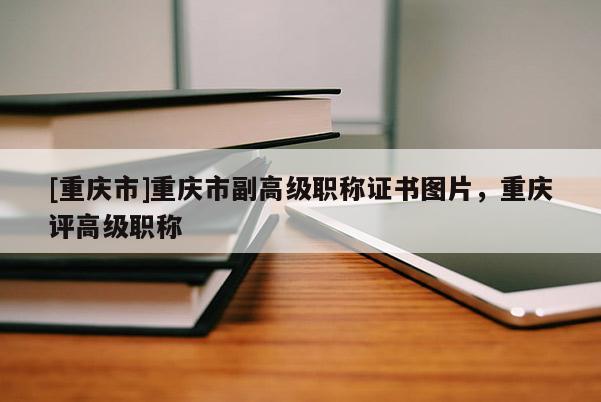 [重慶市]重慶市副高級職稱證書圖片，重慶評高級職稱