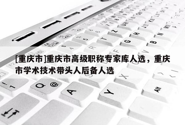 [重慶市]重慶市高級(jí)職稱專家?guī)烊诉x，重慶市學(xué)術(shù)技術(shù)帶頭人后備人選