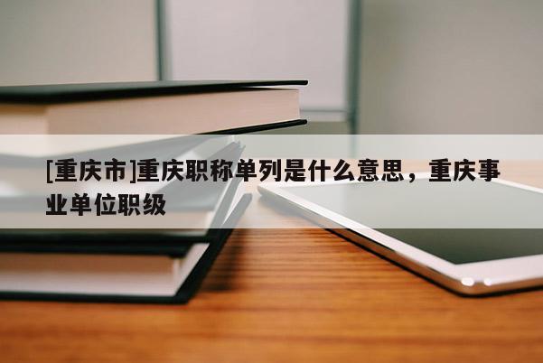 [重慶市]重慶職稱單列是什么意思，重慶事業(yè)單位職級