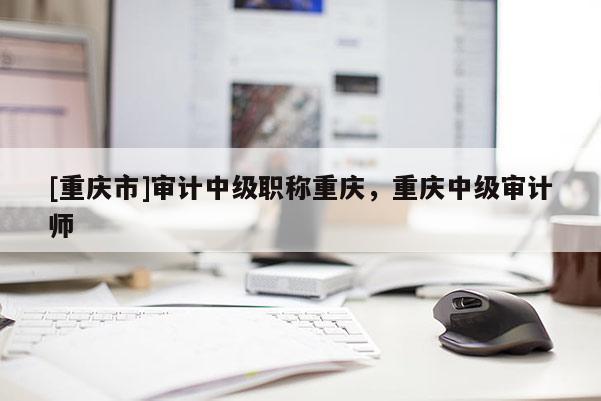 [重慶市]審計中級職稱重慶，重慶中級審計師