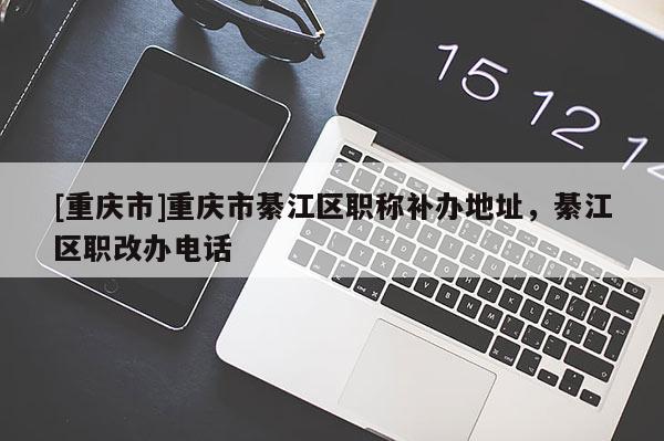 [重慶市]重慶市綦江區(qū)職稱補辦地址，綦江區(qū)職改辦電話