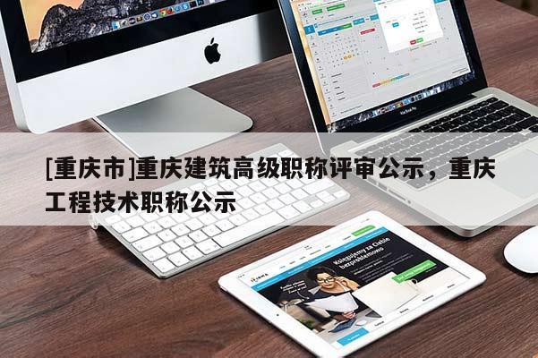 [重慶市]重慶建筑高級職稱評審公示，重慶工程技術(shù)職稱公示