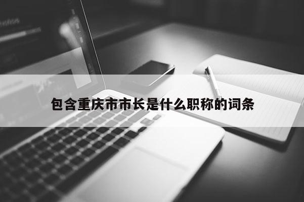 包含重慶市市長是什么職稱的詞條