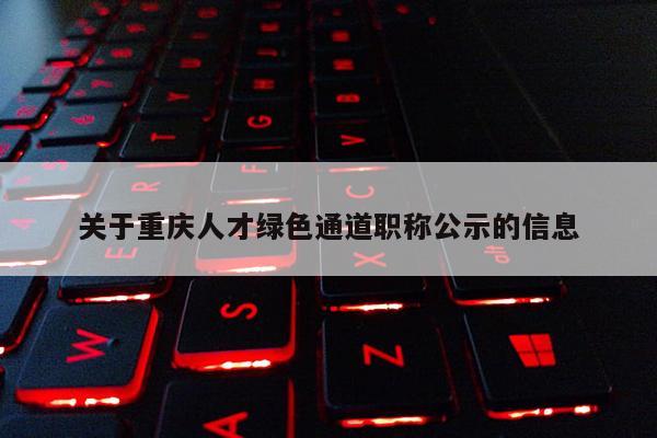 關于重慶人才綠色通道職稱公示的信息