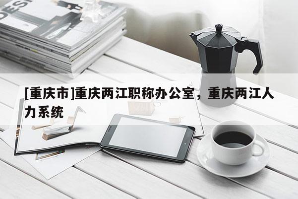 [重慶市]重慶兩江職稱辦公室，重慶兩江人力系統(tǒng)