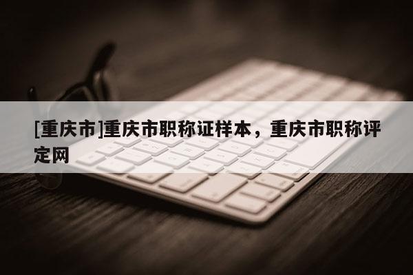 [重慶市]重慶市職稱證樣本，重慶市職稱評定網(wǎng)