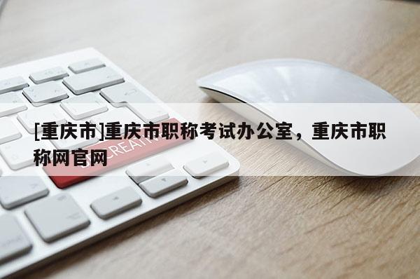 [重慶市]重慶市職稱考試辦公室，重慶市職稱網(wǎng)官網(wǎng)