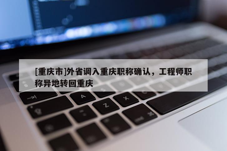 [重慶市]外省調(diào)入重慶職稱確認(rèn)，工程師職稱異地轉(zhuǎn)回重慶