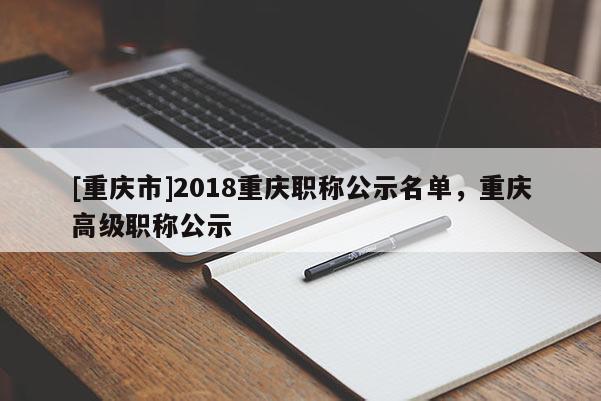 [重慶市]2018重慶職稱公示名單，重慶高級(jí)職稱公示