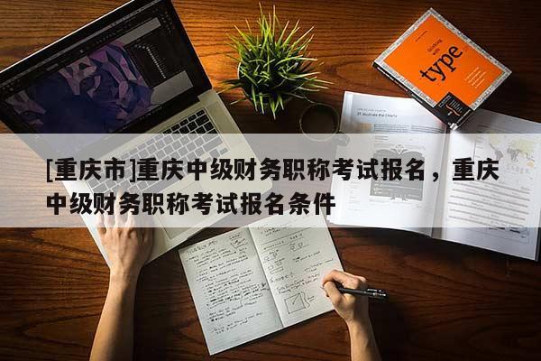 [重慶市]重慶中級(jí)財(cái)務(wù)職稱考試報(bào)名，重慶中級(jí)財(cái)務(wù)職稱考試報(bào)名條件