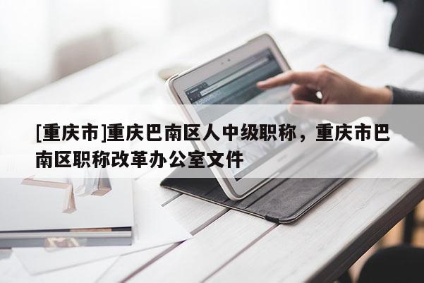 [重慶市]重慶巴南區(qū)人中級職稱，重慶市巴南區(qū)職稱改革辦公室文件