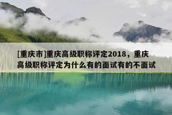 [重慶市]重慶高級(jí)職稱評(píng)定2018，重慶高級(jí)職稱評(píng)定為什么有的面試有的不面試