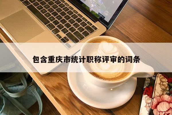 包含重慶市統(tǒng)計職稱評審的詞條