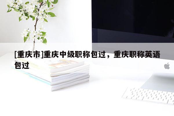 [重慶市]重慶中級職稱包過，重慶職稱英語包過