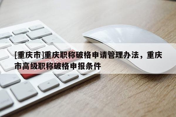 [重慶市]重慶職稱破格申請管理辦法，重慶市高級職稱破格申報條件