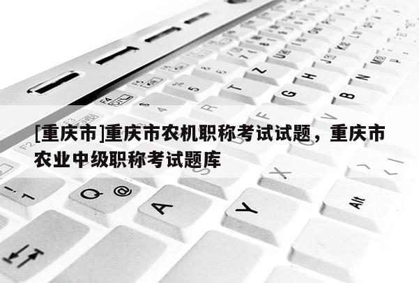 [重慶市]重慶市農(nóng)機職稱考試試題，重慶市農(nóng)業(yè)中級職稱考試題庫