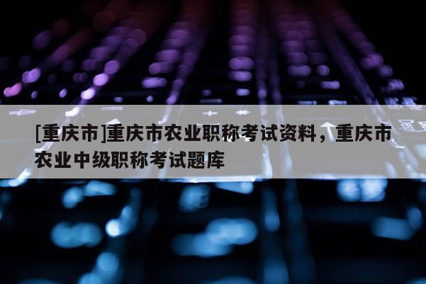 [重慶市]重慶市農業(yè)職稱考試資料，重慶市農業(yè)中級職稱考試題庫