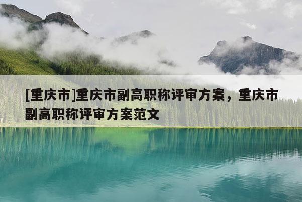 [重慶市]重慶市副高職稱評審方案，重慶市副高職稱評審方案范文