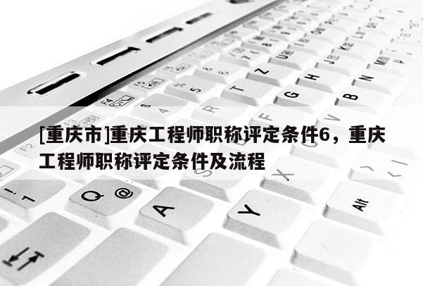 [重慶市]重慶工程師職稱評定條件6，重慶工程師職稱評定條件及流程