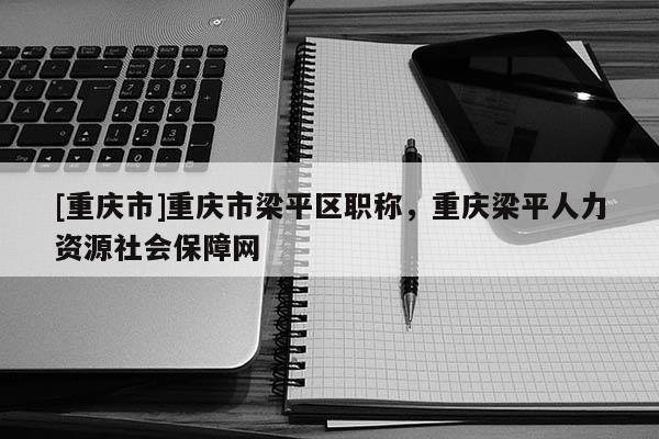 [重慶市]重慶市梁平區(qū)職稱，重慶梁平人力資源社會保障網(wǎng)